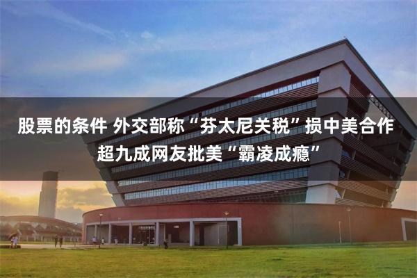 股票的条件 外交部称“芬太尼关税”损中美合作 超九成网友批美“霸凌成瘾”