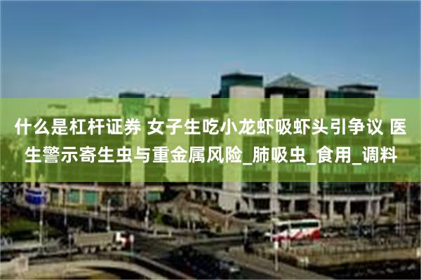 什么是杠杆证券 女子生吃小龙虾吸虾头引争议 医生警示寄生虫与重金属风险_肺吸虫_食用_调料
