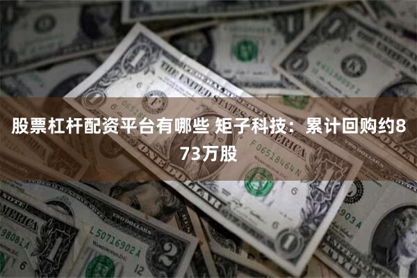 股票杠杆配资平台有哪些 矩子科技：累计回购约873万股