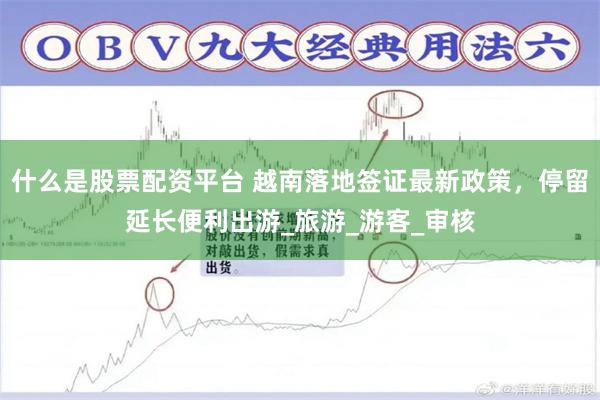 什么是股票配资平台 越南落地签证最新政策，停留延长便利出游_旅游_游客_审核