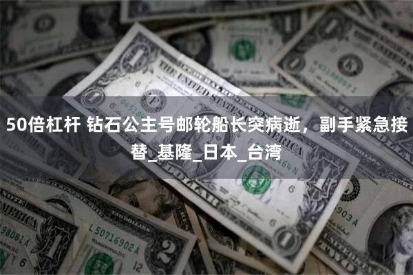 50倍杠杆 钻石公主号邮轮船长突病逝，副手紧急接替_基隆_日本_台湾