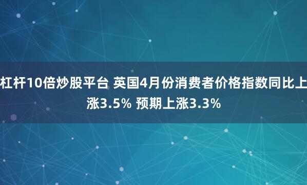 杠杆10倍炒股平台 英国4月份消费者价格指数同比上涨3.5% 预期上涨3.3%