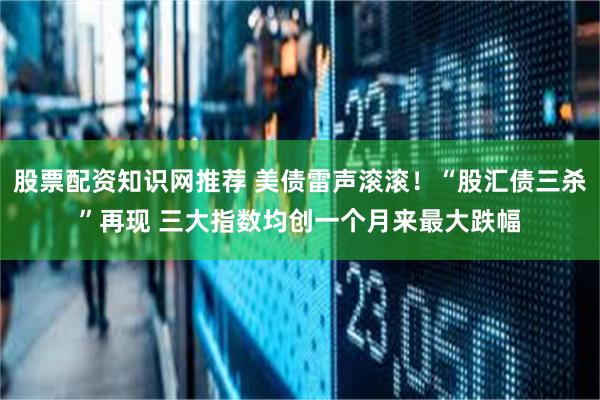 股票配资知识网推荐 美债雷声滚滚！“股汇债三杀”再现 三大指数均创一个月来最大跌幅