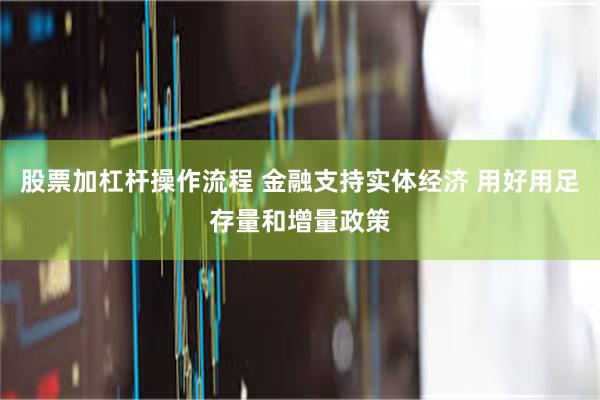 股票加杠杆操作流程 金融支持实体经济 用好用足存量和增量政策