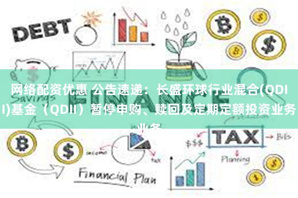 网络配资优惠 公告速递：长盛环球行业混合(QDII)基金（QDII）暂停申购、赎回及定期定额投资业务