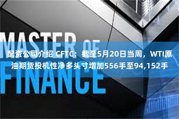 配资公司介绍 CFTC：截至5月20日当周，WTI原油期货投机性净多头寸增加556手至94,152手