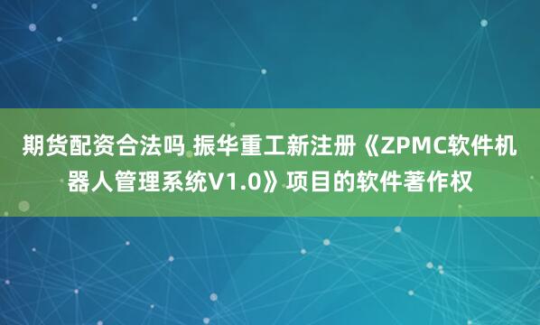 期货配资合法吗 振华重工新注册《ZPMC软件机器人管理系统V1.0》项目的软件著作权