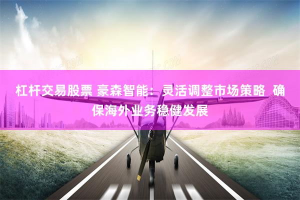 杠杆交易股票 豪森智能：灵活调整市场策略  确保海外业务稳健发展