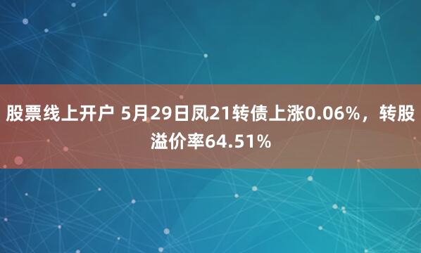 股票线上开户 5月29日凤21转债上涨0.06%，转股溢价率64.51%