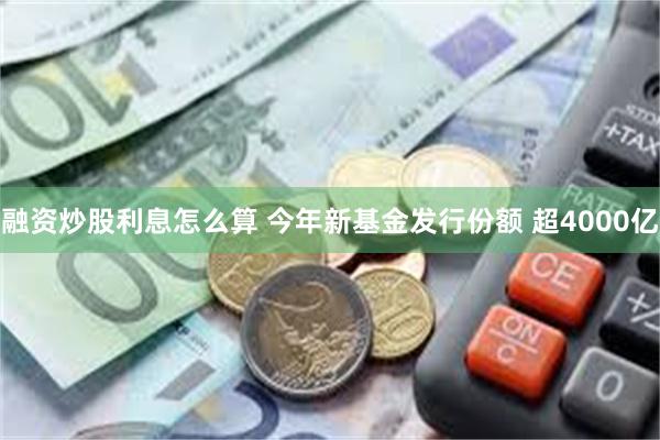 融资炒股利息怎么算 今年新基金发行份额 超4000亿