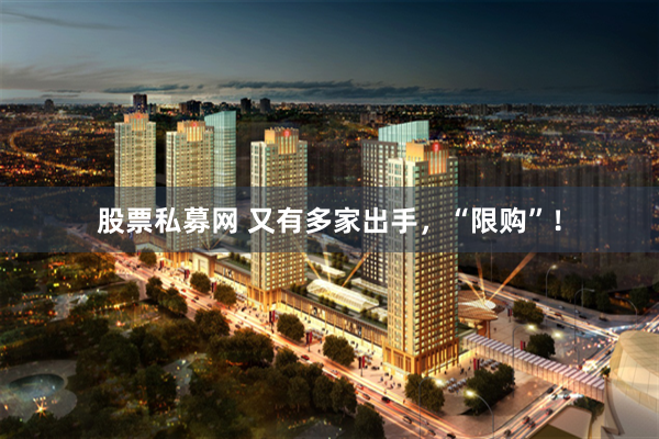 股票私募网 又有多家出手，“限购”！