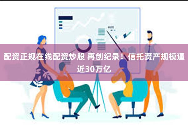 配资正规在线配资炒股 再创纪录！信托资产规模逼近30万亿