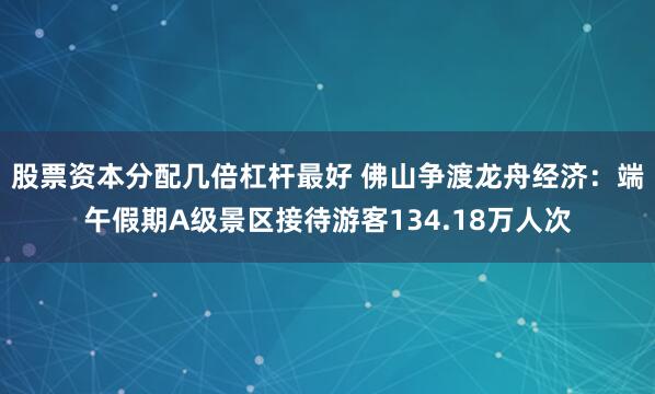 股票资本分配几倍杠杆最好 佛山争渡龙舟经济：端午假期A级景区接待游客134.18万人次