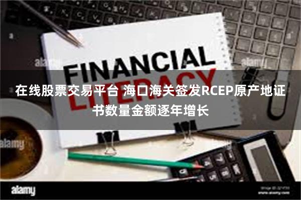 在线股票交易平台 海口海关签发RCEP原产地证书数量金额逐年增长