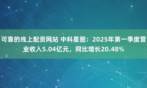 可靠的线上配资网站 中科星图：2025年第一季度营业收入5.04亿元，同比增长20.48%