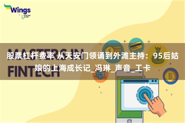 股票杠杆费率 从天安门领诵到外滩主持：95后姑娘的上海成长记_冯琳_声音_工卡