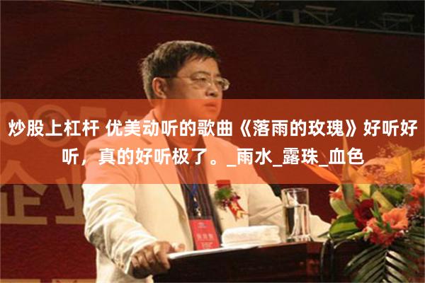 炒股上杠杆 优美动听的歌曲《落雨的玫瑰》好听好听，真的好听极了。_雨水_露珠_血色