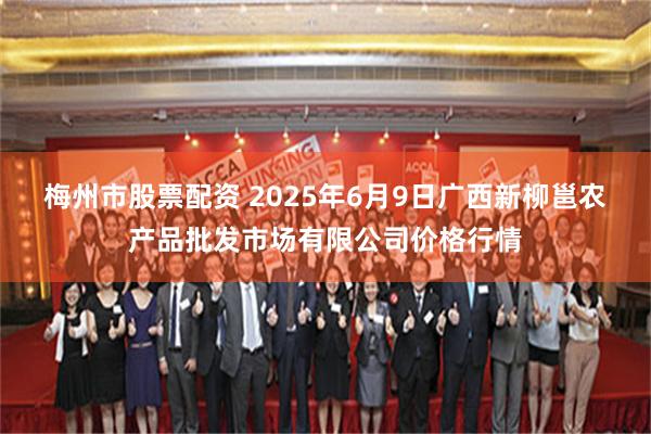 梅州市股票配资 2025年6月9日广西新柳邕农产品批发市场有限公司价格行情