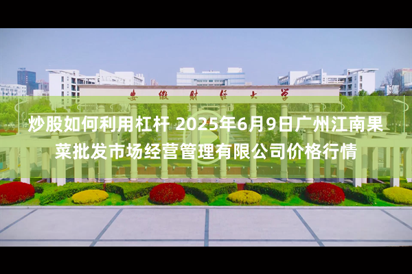 炒股如何利用杠杆 2025年6月9日广州江南果菜批发市场经营管理有限公司价格行情