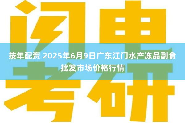 按年配资 2025年6月9日广东江门水产冻品副食批发市场价格行情