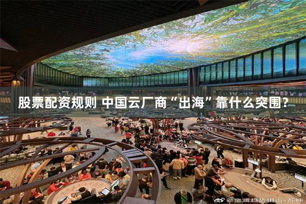 股票配资规则 中国云厂商“出海”靠什么突围？