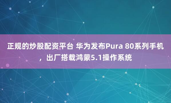 正规的炒股配资平台 华为发布Pura 80系列手机，出厂搭载鸿蒙5.1操作系统