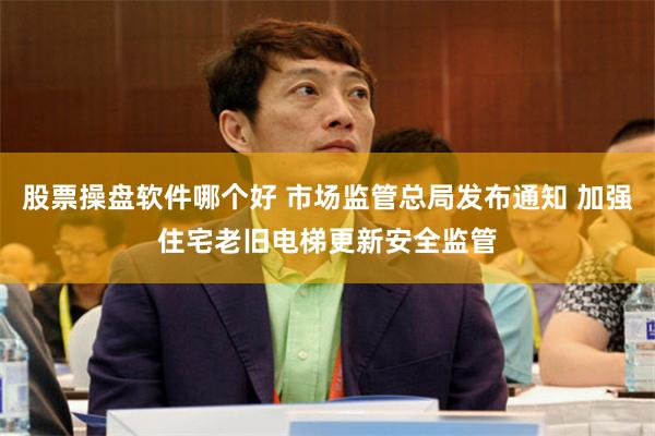 股票操盘软件哪个好 市场监管总局发布通知 加强住宅老旧电梯更新安全监管
