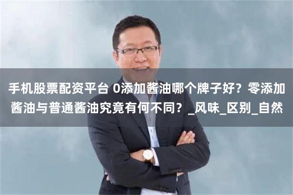 手机股票配资平台 0添加酱油哪个牌子好？零添加酱油与普通酱油究竟有何不同？_风味_区别_自然
