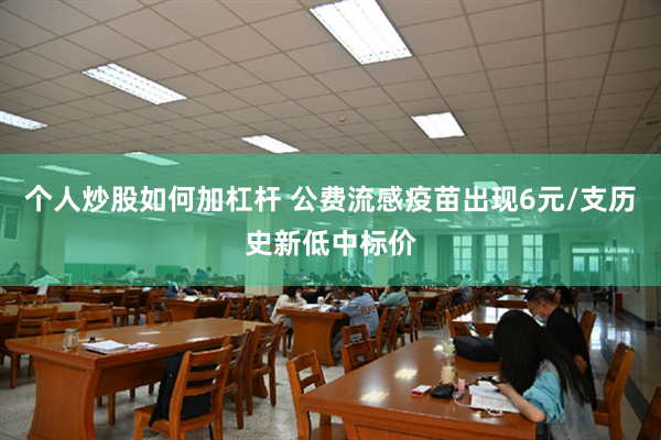 个人炒股如何加杠杆 公费流感疫苗出现6元/支历史新低中标价