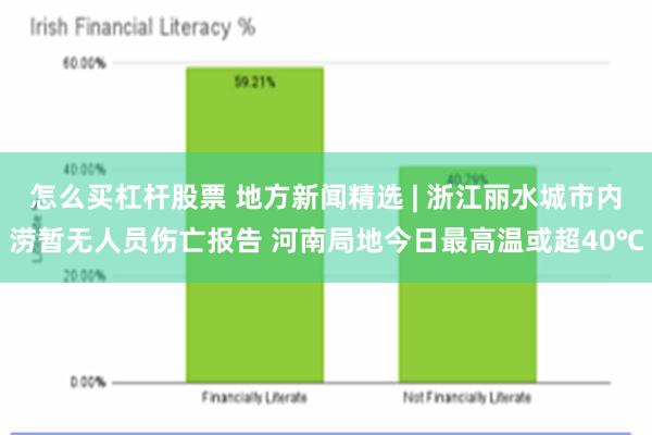 怎么买杠杆股票 地方新闻精选 | 浙江丽水城市内涝暂无人员伤亡报告 河南局地今日最高温或超40℃
