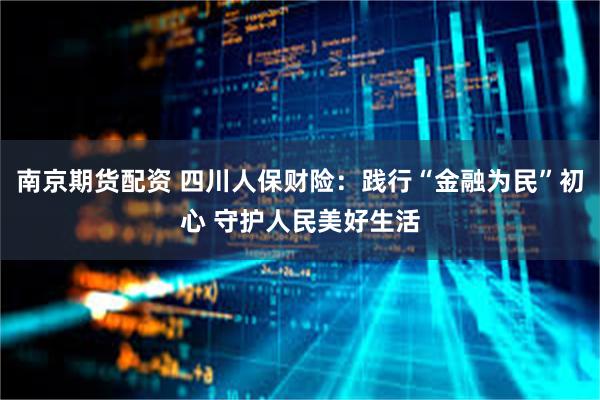 南京期货配资 四川人保财险：践行“金融为民”初心 守护人民美好生活