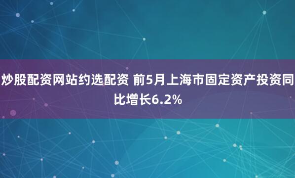 炒股配资网站约选配资 前5月上海市固定资产投资同比增长6.2%