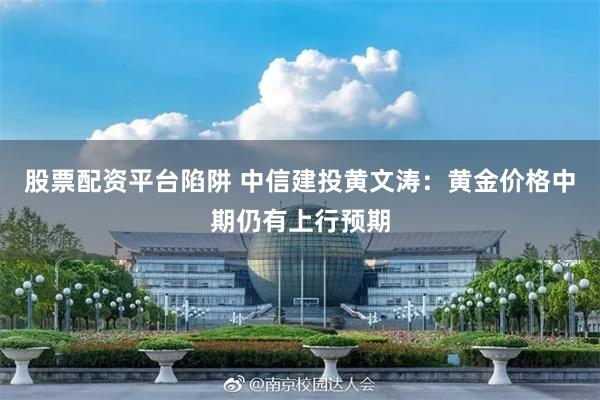 股票配资平台陷阱 中信建投黄文涛：黄金价格中期仍有上行预期