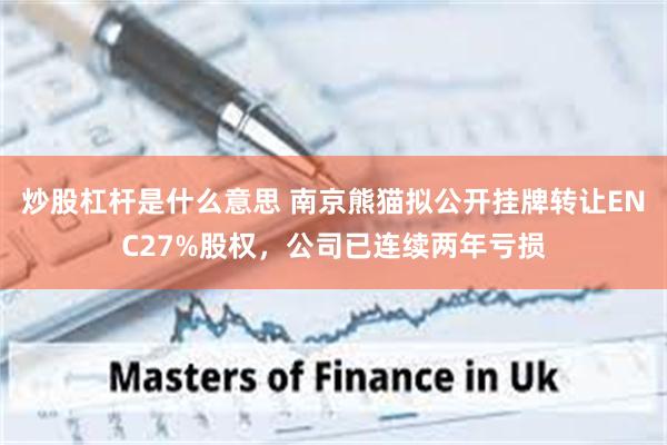 炒股杠杆是什么意思 南京熊猫拟公开挂牌转让ENC27%股权，公司已连续两年亏损
