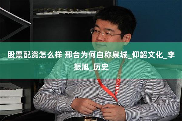 股票配资怎么样 邢台为何自称泉城_仰韶文化_李振旭_历史