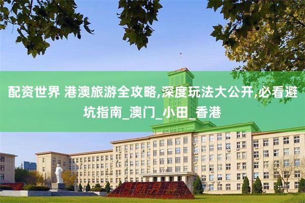 配资世界 港澳旅游全攻略,深度玩法大公开,必看避坑指南_澳门_小田_香港