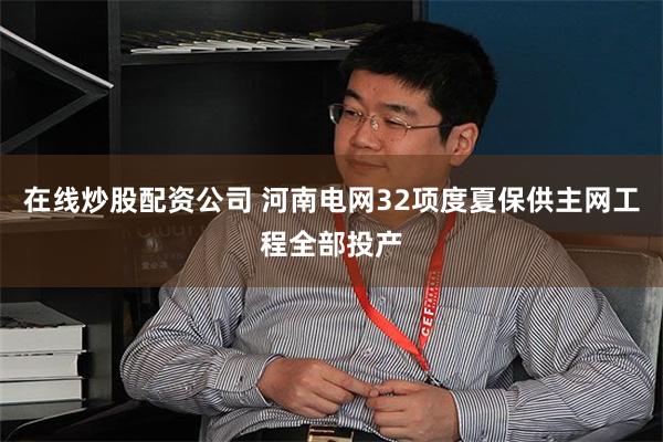 在线炒股配资公司 河南电网32项度夏保供主网工程全部投产