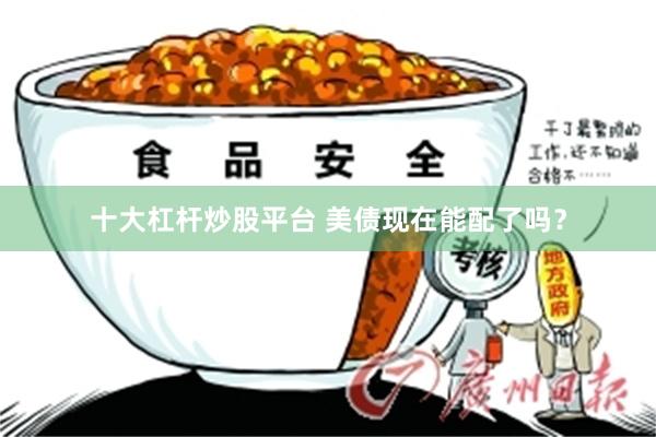 十大杠杆炒股平台 美债现在能配了吗？