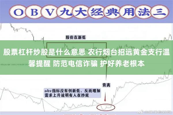 股票杠杆炒股是什么意思 农行烟台招远黄金支行温馨提醒 防范电信诈骗 护好养老根本
