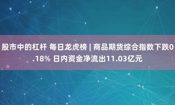 股市中的杠杆 每日龙虎榜 | 商品期货综合指数下跌0.18% 日内资金净流出11.03亿元