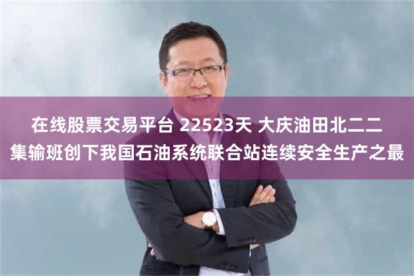 在线股票交易平台 22523天 大庆油田北二二集输班创下我国石油系统联合站连续安全生产之最