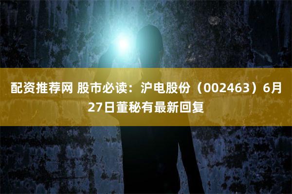配资推荐网 股市必读：沪电股份（002463）6月27日董秘有最新回复