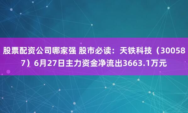 股票配资公司哪家强 股市必读：天铁科技（300587）6月27日主力资金净流出3663.1万元