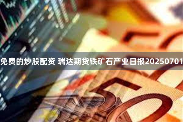 免费的炒股配资 瑞达期货铁矿石产业日报20250701