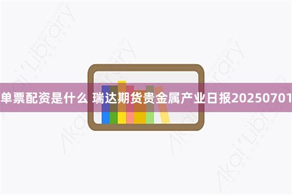 单票配资是什么 瑞达期货贵金属产业日报20250701