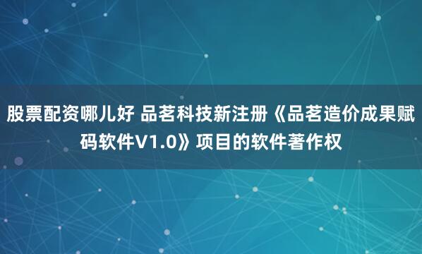 股票配资哪儿好 品茗科技新注册《品茗造价成果赋码软件V1.0》项目的软件著作权