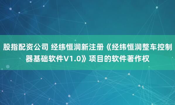 股指配资公司 经纬恒润新注册《经纬恒润整车控制器基础软件V1.0》项目的软件著作权
