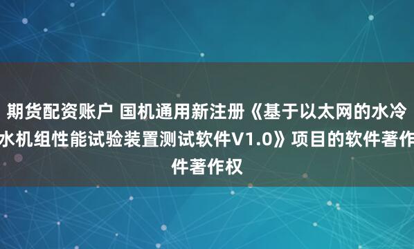 期货配资账户 国机通用新注册《基于以太网的水冷冷水机组性能试验装置测试软件V1.0》项目的软件著作权